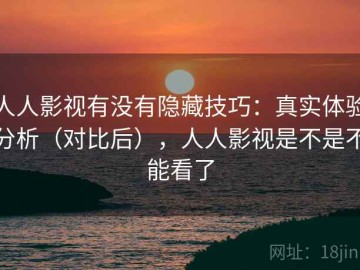 人人影视有没有隐藏技巧：真实体验分析（对比后），人人影视是不是不能看了