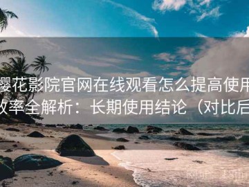 樱花影院官网在线观看怎么提高使用效率全解析：长期使用结论（对比后）