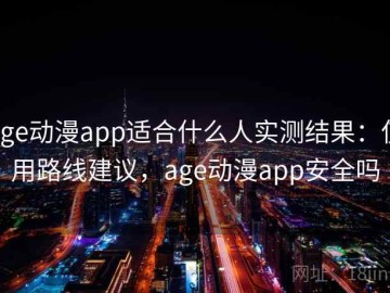 age动漫app适合什么人实测结果：使用路线建议，age动漫app安全吗