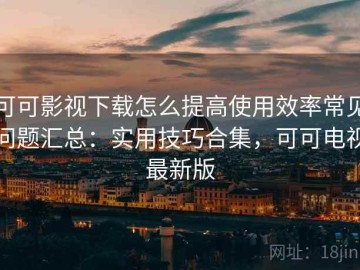 可可影视下载怎么提高使用效率常见问题汇总：实用技巧合集，可可电视最新版