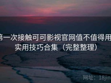 第一次接触可可影视官网值不值得用？实用技巧合集（完整整理）