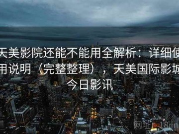 天美影院还能不能用全解析：详细使用说明（完整整理），天美国际影城今日影讯