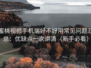 蜜桃视频手机端好不好用常见问题汇总：优缺点一次讲清（新手必看）