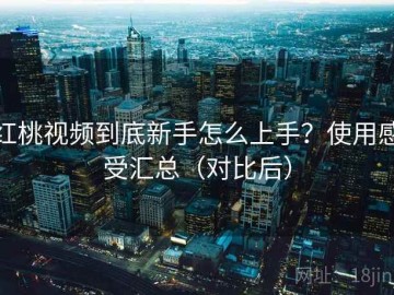 红桃视频到底新手怎么上手？使用感受汇总（对比后）