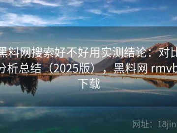 黑料网搜索好不好用实测结论：对比分析总结（2025版），黑料网 rmvb 下载
