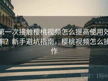 第一次接触樱桃视频怎么提高使用效率？新手避坑指南，樱桃视频怎么操作