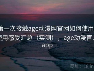 第一次接触age动漫网官网如何使用？使用感受汇总（实测），age动漫官方app