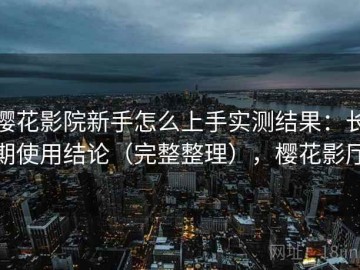 樱花影院新手怎么上手实测结果：长期使用结论（完整整理），樱花影厅