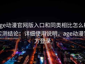 age动漫官网版入口和同类相比怎么样实测结论：详细使用说明，age动漫官方登录