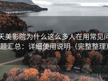 天美影院为什么这么多人在用常见问题汇总：详细使用说明（完整整理）