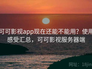 可可影视app现在还能不能用？使用感受汇总，可可影视服务器端