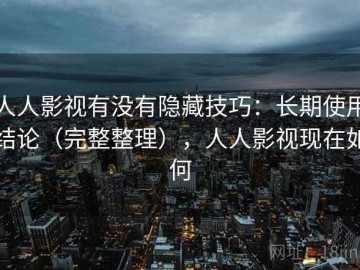 人人影视有没有隐藏技巧：长期使用结论（完整整理），人人影视现在如何