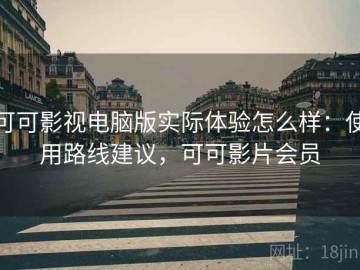 可可影视电脑版实际体验怎么样：使用路线建议，可可影片会员