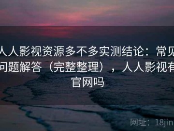 人人影视资源多不多实测结论：常见问题解答（完整整理），人人影视有官网吗