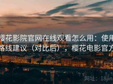 樱花影院官网在线观看怎么用：使用路线建议（对比后），樱花电影官方