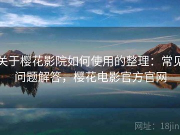 关于樱花影院如何使用的整理：常见问题解答，樱花电影官方官网