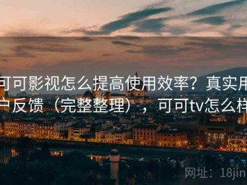 可可影视怎么提高使用效率？真实用户反馈（完整整理），可可tv怎么样