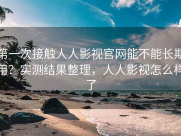 第一次接触人人影视官网能不能长期用？实测结果整理，人人影视怎么样了