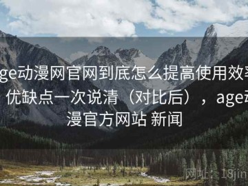 age动漫网官网到底怎么提高使用效率？优缺点一次说清（对比后），age动漫官方网站 新闻
