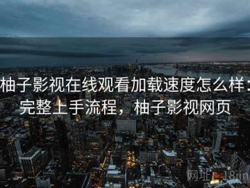 柚子影视在线观看加载速度怎么样：完整上手流程，柚子影视网页