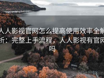 人人影视官网怎么提高使用效率全解析：完整上手流程，人人影视有官网吗