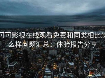 可可影视在线观看免费和同类相比怎么样问题汇总：体验报告分享