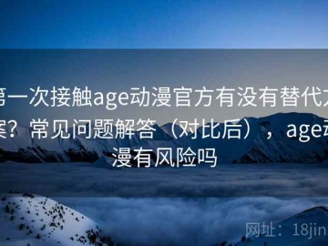 第一次接触age动漫官方有没有替代方案？常见问题解答（对比后），age动漫有风险吗