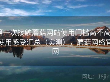 第一次接触蘑菇网站使用门槛高不高？使用感受汇总（实测），蘑菇网络官网