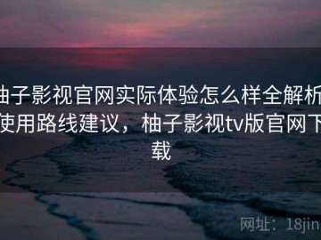 柚子影视官网实际体验怎么样全解析：使用路线建议，柚子影视tv版官网下载