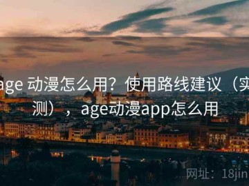 age 动漫怎么用？使用路线建议（实测），age动漫app怎么用