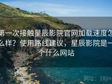 第一次接触星辰影院官网加载速度怎么样？使用路线建议，星辰影院是一个什么网站