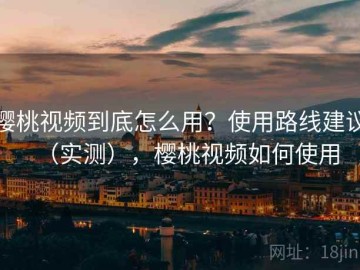 樱桃视频到底怎么用？使用路线建议（实测），樱桃视频如何使用