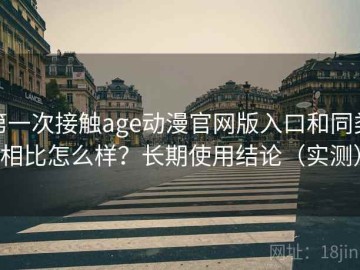 第一次接触age动漫官网版入口和同类相比怎么样？长期使用结论（实测）
