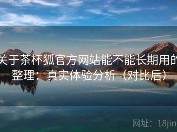 关于茶杯狐官方网站能不能长期用的整理：真实体验分析（对比后）