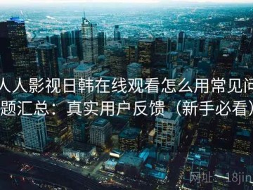 人人影视日韩在线观看怎么用常见问题汇总：真实用户反馈（新手必看）