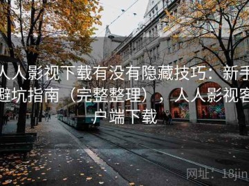 人人影视下载有没有隐藏技巧：新手避坑指南（完整整理），人人影视客户端下载