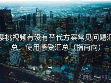 樱桃视频有没有替代方案常见问题汇总：使用感受汇总（指南向）