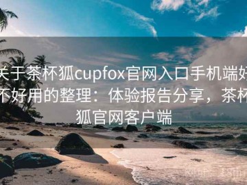 关于茶杯狐cupfox官网入口手机端好不好用的整理：体验报告分享，茶杯狐官网客户端