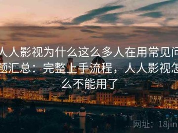 人人影视为什么这么多人在用常见问题汇总：完整上手流程，人人影视怎么不能用了