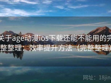 关于age动漫ios下载还能不能用的完整整理：效率提升方法（完整整理）