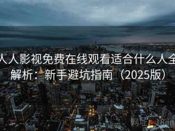 人人影视免费在线观看适合什么人全解析：新手避坑指南（2025版）