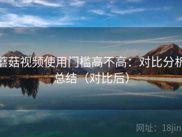 蘑菇视频使用门槛高不高：对比分析总结（对比后）