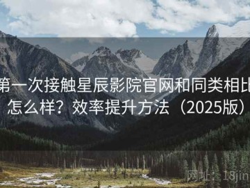 第一次接触星辰影院官网和同类相比怎么样？效率提升方法（2025版）