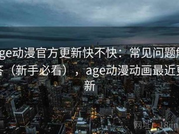 age动漫官方更新快不快：常见问题解答（新手必看），age动漫动画最近更新