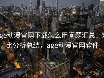 age动漫官网下载怎么用问题汇总：对比分析总结，age动漫官网软件