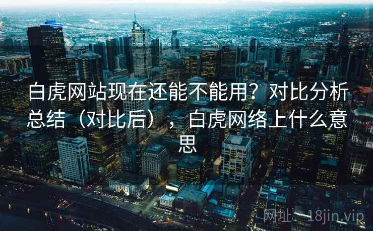 白虎网站现在还能不能用？对比分析总结（对比后），白虎网络上什么意思