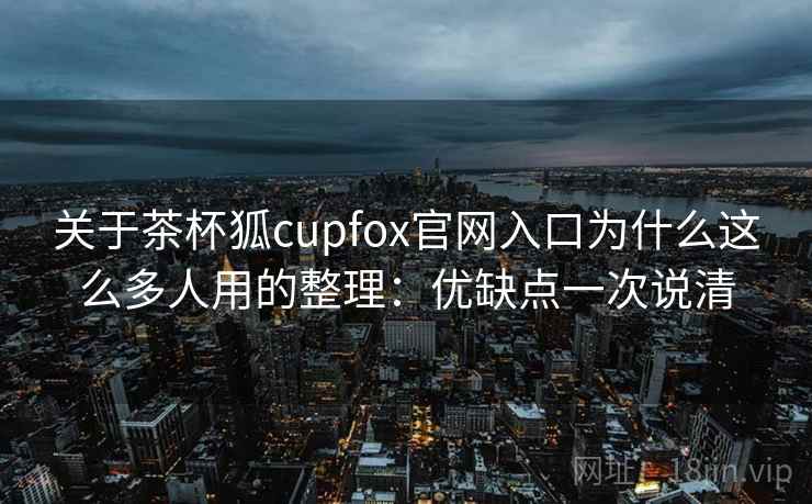 关于茶杯狐cupfox官网入口为什么这么多人用的整理：优缺点一次说清