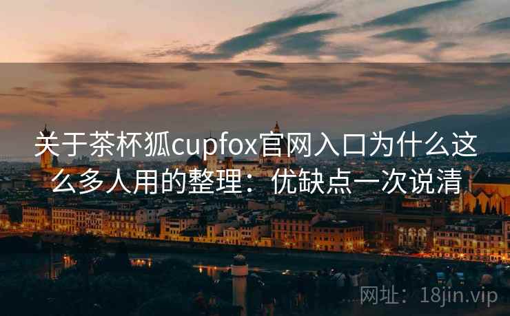 关于茶杯狐cupfox官网入口为什么这么多人用的整理：优缺点一次说清