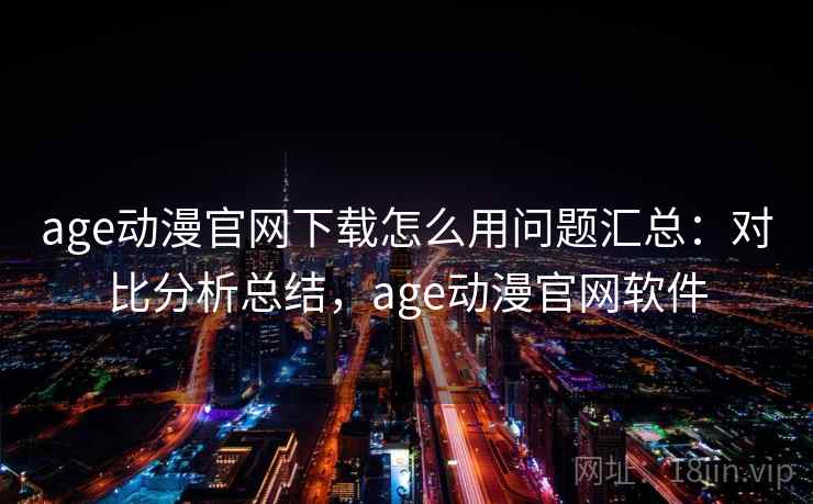 age动漫官网下载怎么用问题汇总：对比分析总结，age动漫官网软件