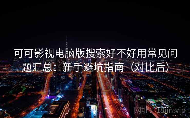 可可影视电脑版搜索好不好用常见问题汇总：新手避坑指南（对比后）